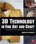 3D Technology in Fine Art and Craft: Exploring 3D Printing, Scanning, Sculpting and Milling