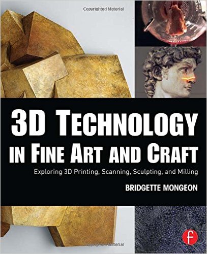 3D Technology in Fine Art and Craft: Exploring 3D Printing, Scanning, Sculpting and Milling